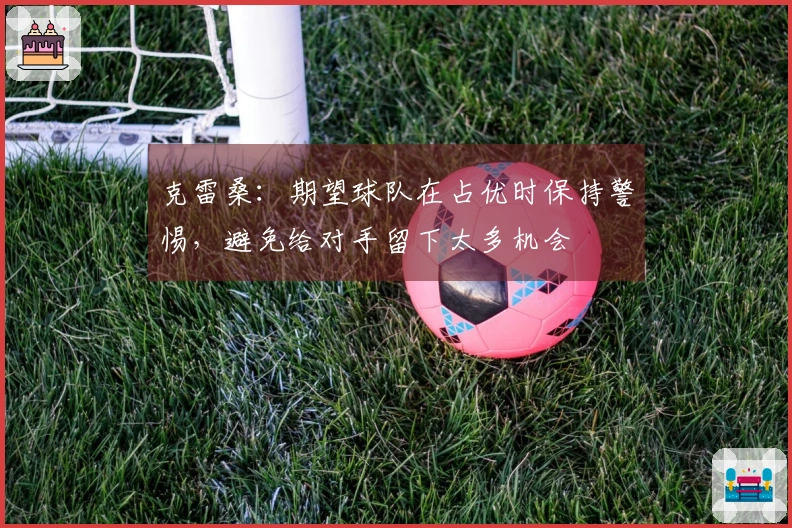 克雷桑：期望球队在占优时保持警惕，避免给对手留下太多机会