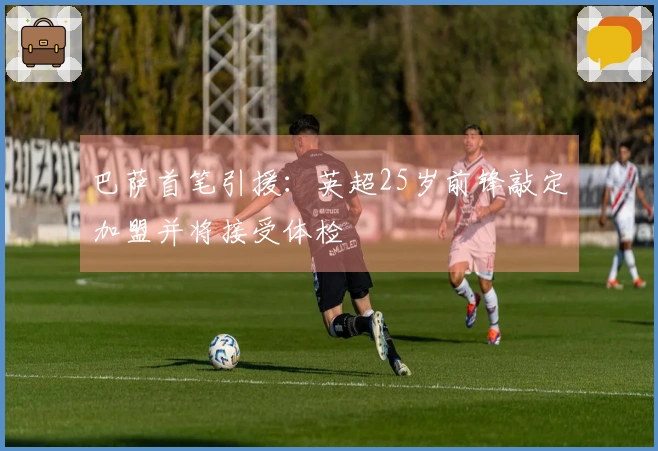 巴萨首笔引援：英超25岁前锋敲定加盟并将接受体检