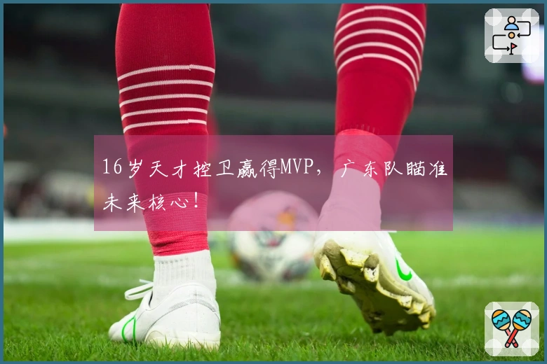 16岁天才控卫赢得MVP，广东队瞄准未来核心！