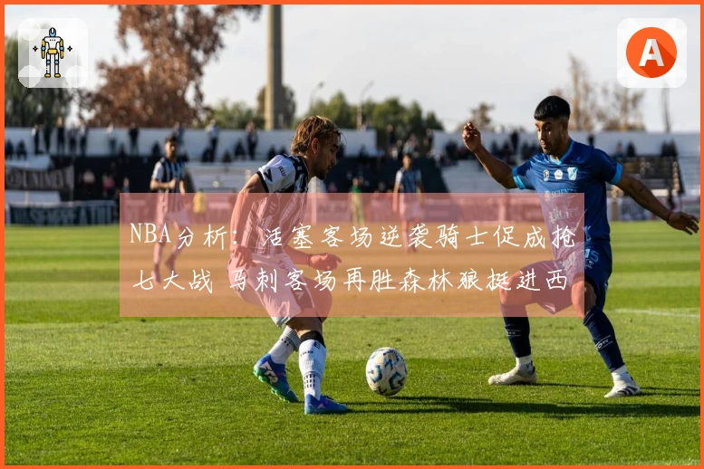 NBA分析：活塞客场逆袭骑士促成抢七大战 马刺客场再胜森林狼挺进西决