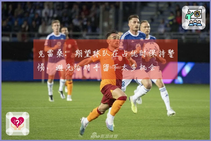克雷桑：期望球队在占优时保持警惕，避免给对手留下太多机会