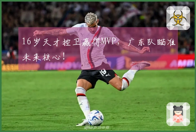 16岁天才控卫赢得MVP，广东队瞄准未来核心！